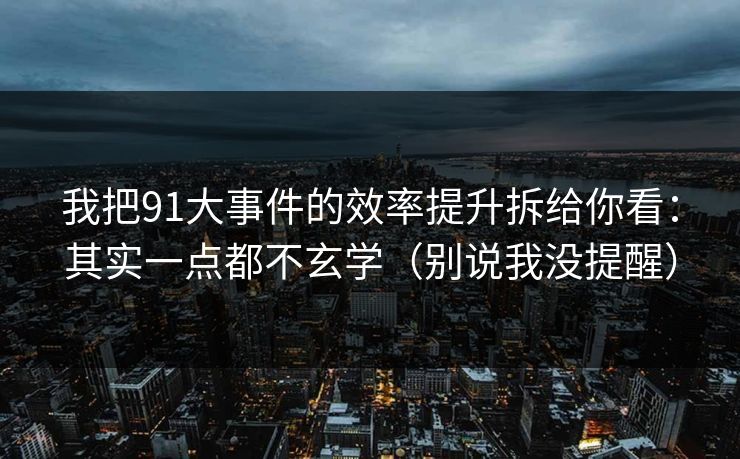 我把91大事件的效率提升拆给你看：其实一点都不玄学（别说我没提醒）
