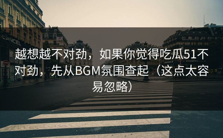 越想越不对劲，如果你觉得吃瓜51不对劲，先从BGM氛围查起（这点太容易忽略）