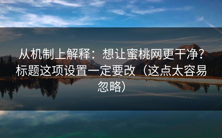 从机制上解释：想让蜜桃网更干净？标题这项设置一定要改（这点太容易忽略）