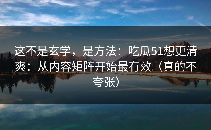 这不是玄学，是方法：吃瓜51想更清爽：从内容矩阵开始最有效（真的不夸张）