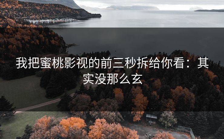 我把蜜桃影视的前三秒拆给你看：其实没那么玄