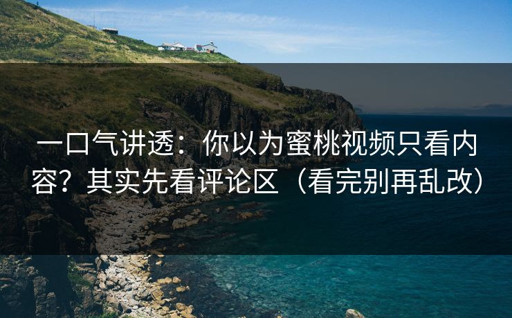 一口气讲透：你以为蜜桃视频只看内容？其实先看评论区（看完别再乱改）