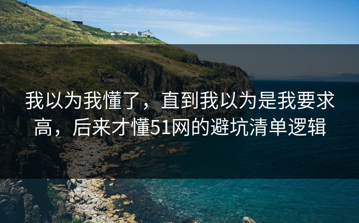 我以为我懂了，直到我以为是我要求高，后来才懂51网的避坑清单逻辑