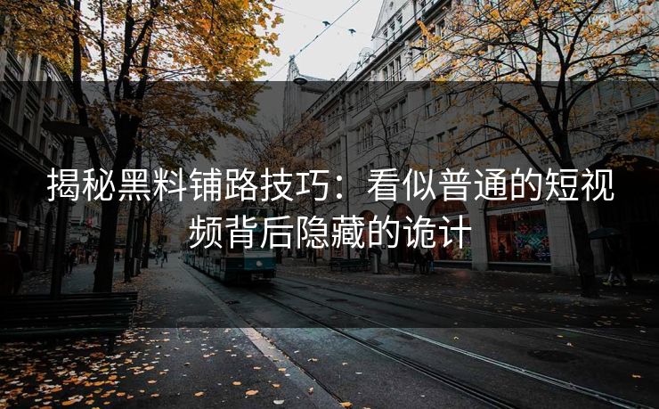 揭秘黑料铺路技巧：看似普通的短视频背后隐藏的诡计
